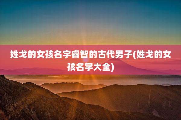 姓戈的女孩名字睿智的古代男子(姓戈的女孩名字大全)