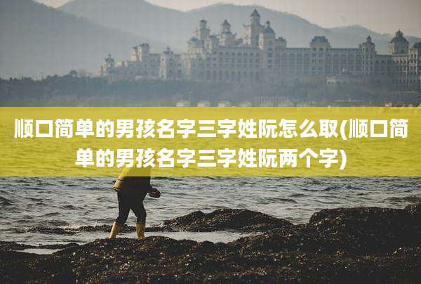 顺口简单的男孩名字三字姓阮怎么取(顺口简单的男孩名字三字姓阮两个字)