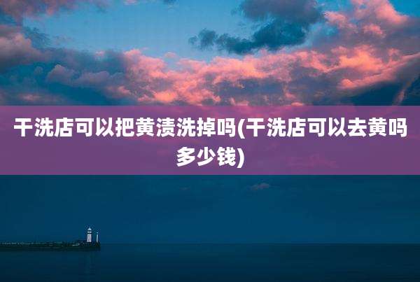 干洗店可以把黄渍洗掉吗(干洗店可以去黄吗多少钱)