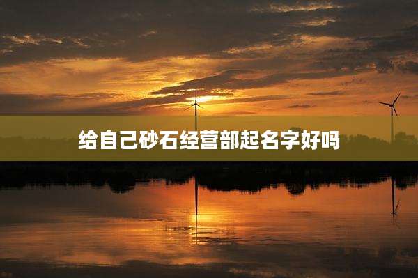 给自己砂石经营部起名字好吗