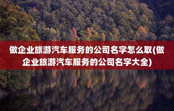 做企业旅游汽车服务的公司名字怎么取(做企业旅游汽车服务的公司名字大全)