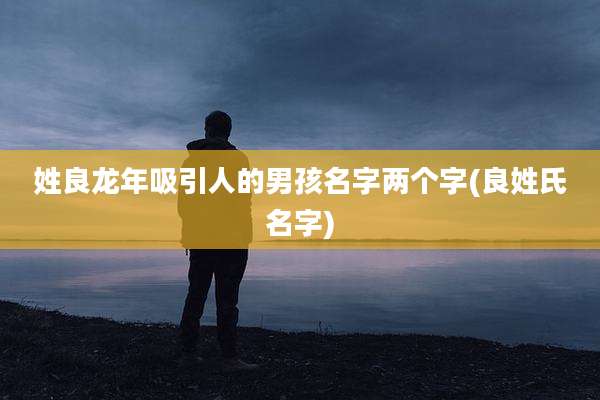 姓良龙年吸引人的男孩名字两个字(良姓氏名字)