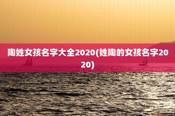 陶姓女孩名字大全2020(姓陶的女孩名字2020)
