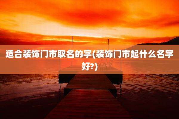 适合装饰门市取名的字(装饰门市起什么名字好?)