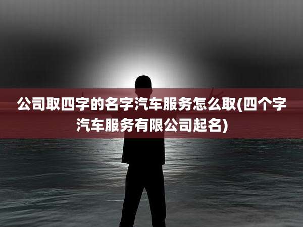 公司取四字的名字汽车服务怎么取(四个字汽车服务有限公司起名)
