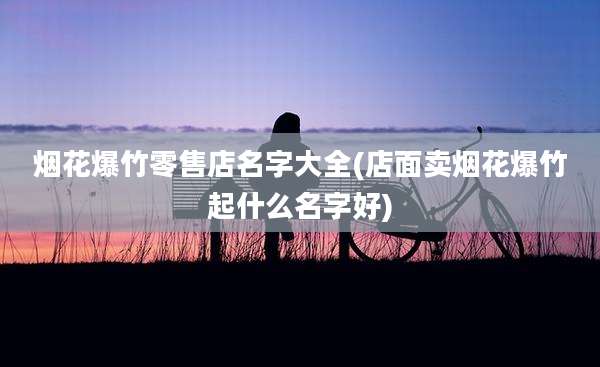 烟花爆竹零售店名字大全(店面卖烟花爆竹起什么名字好)