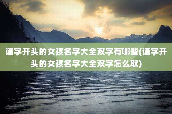 谨字开头的女孩名字大全双字有哪些(谨字开头的女孩名字大全双字怎么取)