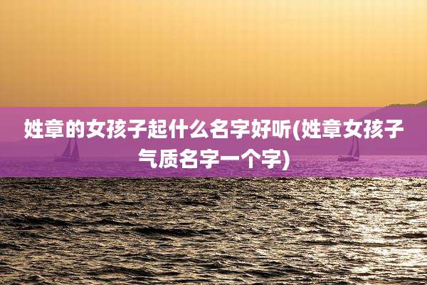 姓章的女孩子起什么名字好听(姓章女孩子气质名字一个字)