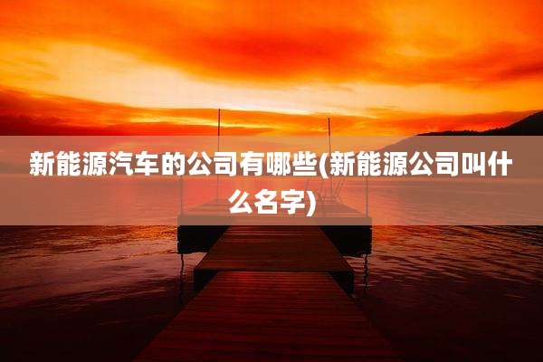 新能源汽车的公司有哪些(新能源公司叫什么名字)