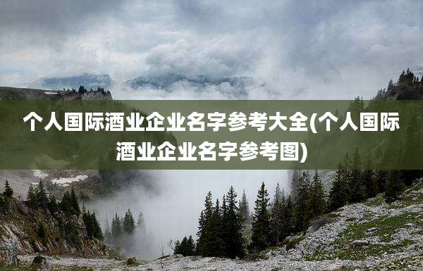 个人国际酒业企业名字参考大全(个人国际酒业企业名字参考图)