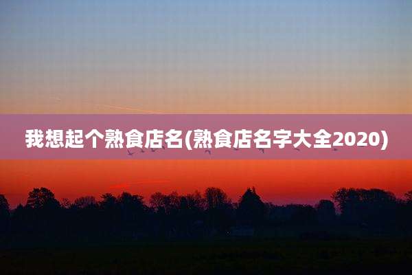 我想起个熟食店名(熟食店名字大全2020)
