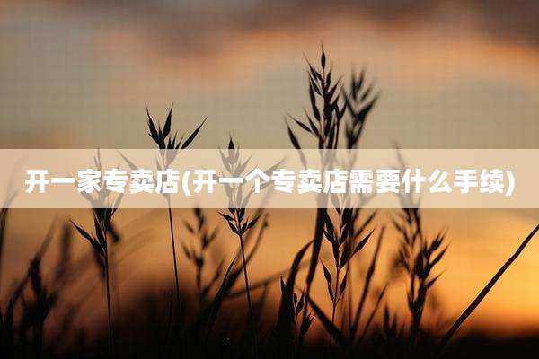 开一家专卖店(开一个专卖店需要什么手续)