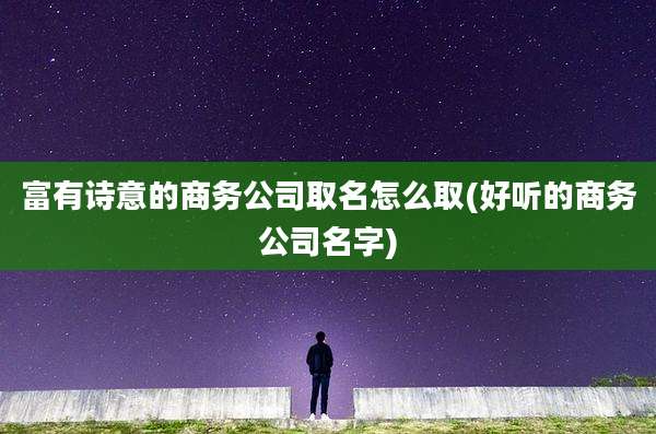富有诗意的商务公司取名怎么取(好听的商务公司名字)