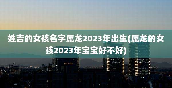 姓吉的女孩名字属龙2023年出生(属龙的女孩2023年宝宝好不好)