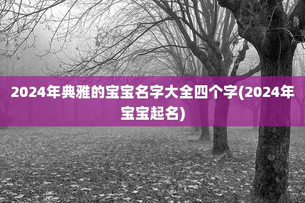 2024年典雅的宝宝名字大全四个字(2024年宝宝起名)