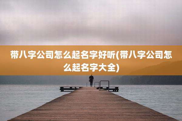 带八字公司怎么起名字好听(带八字公司怎么起名字大全)