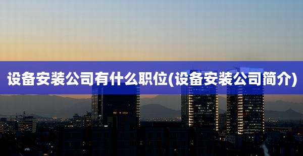 设备安装公司有什么职位(设备安装公司简介)