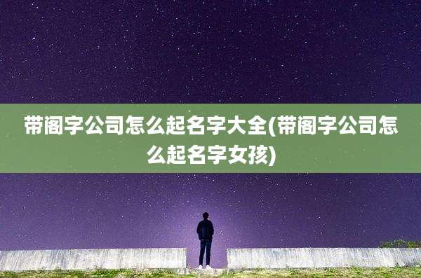 带阁字公司怎么起名字大全(带阁字公司怎么起名字女孩)