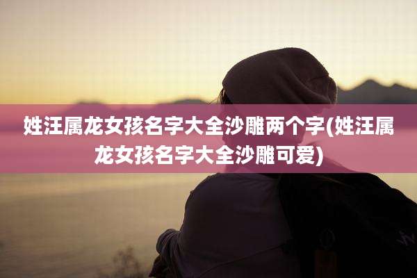 姓汪属龙女孩名字大全沙雕两个字(姓汪属龙女孩名字大全沙雕可爱)