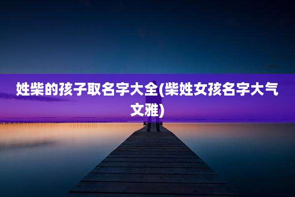 姓柴的孩子取名字大全(柴姓女孩名字大气文雅)