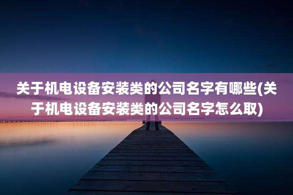 关于机电设备安装类的公司名字有哪些(关于机电设备安装类的公司名字怎么取)