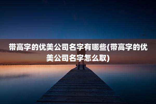 带高字的优美公司名字有哪些(带高字的优美公司名字怎么取)