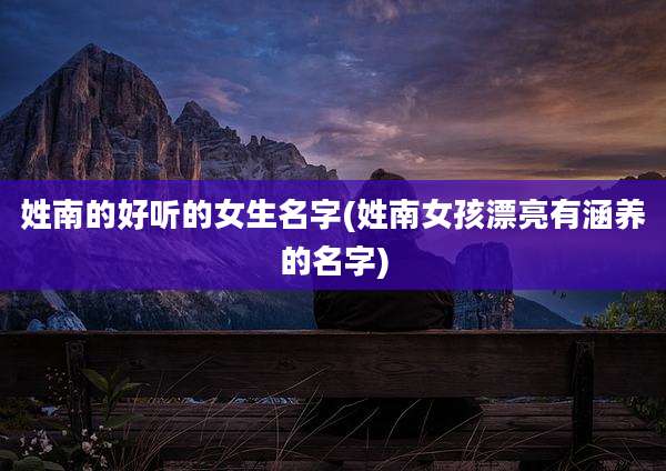 姓南的好听的女生名字(姓南女孩漂亮有涵养的名字)