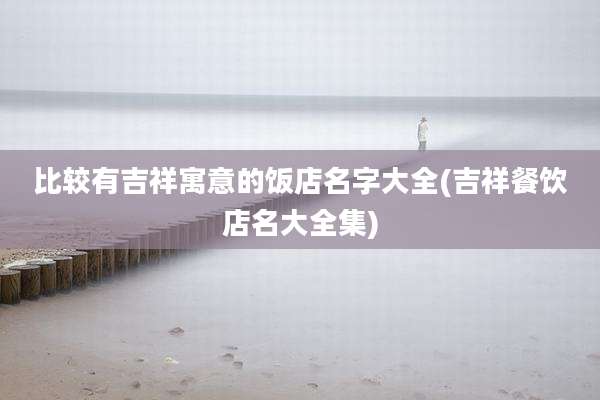 比较有吉祥寓意的饭店名字大全(吉祥餐饮店名大全集)