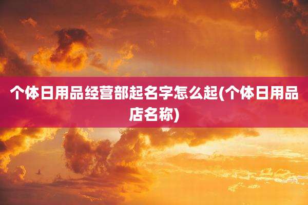 个体日用品经营部起名字怎么起(个体日用品店名称)