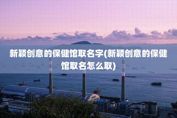 新颖创意的保健馆取名字(新颖创意的保健馆取名怎么取)