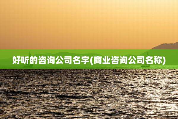 好听的咨询公司名字(商业咨询公司名称)
