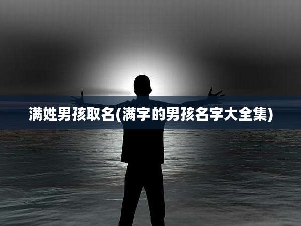 满姓男孩取名(满字的男孩名字大全集)