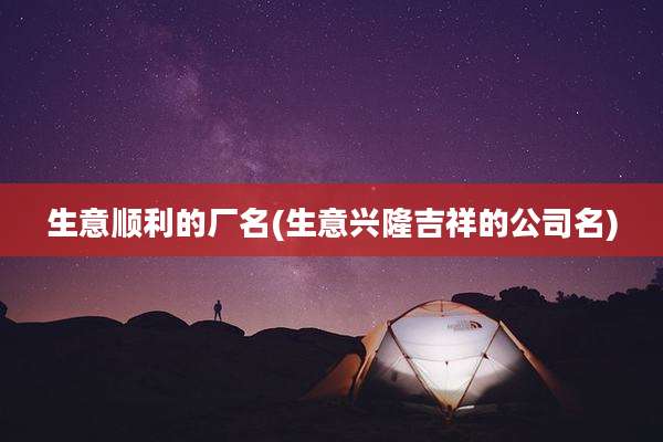 生意顺利的厂名(生意兴隆吉祥的公司名)