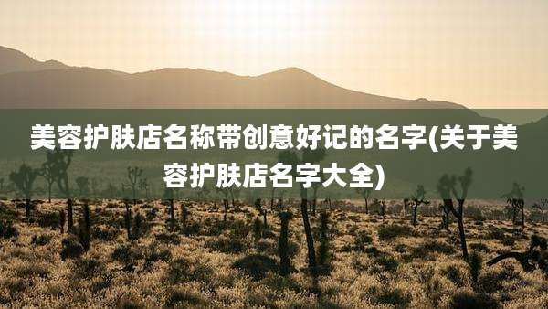 美容护肤店名称带创意好记的名字(关于美容护肤店名字大全)