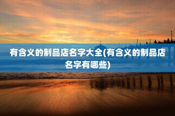 有含义的制品店名字大全(有含义的制品店名字有哪些)
