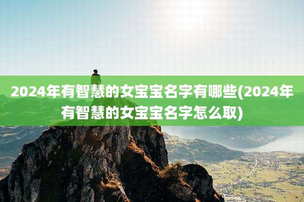 2024年有智慧的女宝宝名字有哪些(2024年有智慧的女宝宝名字怎么取)
