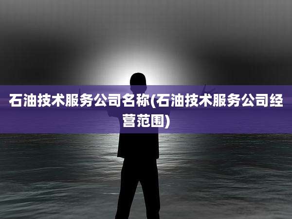 石油技术服务公司名称(石油技术服务公司经营范围)
