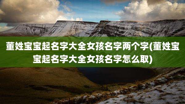 董姓宝宝起名字大全女孩名字两个字(董姓宝宝起名字大全女孩名字怎么取)