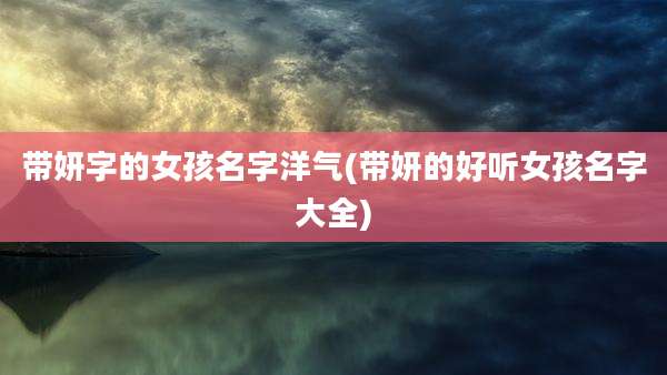 带妍字的女孩名字洋气(带妍的好听女孩名字大全)