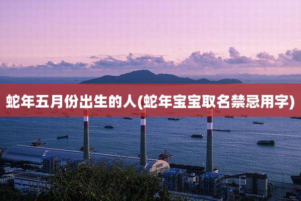 蛇年五月份出生的人(蛇年宝宝取名禁忌用字)