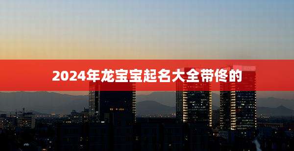 2024年龙宝宝起名大全带佟的