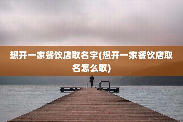 想开一家餐饮店取名字(想开一家餐饮店取名怎么取)