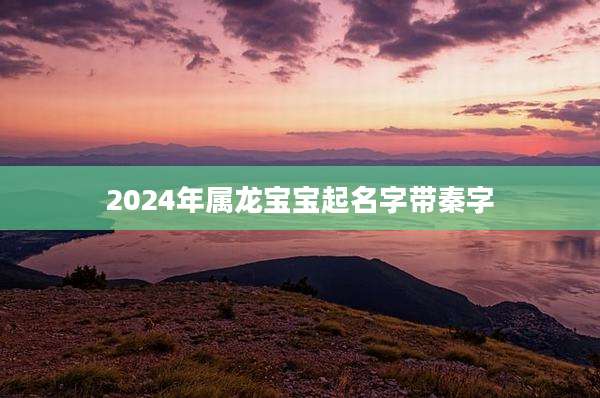 2024年属龙宝宝起名字带秦字
