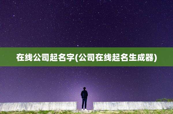 在线公司起名字(公司在线起名生成器)