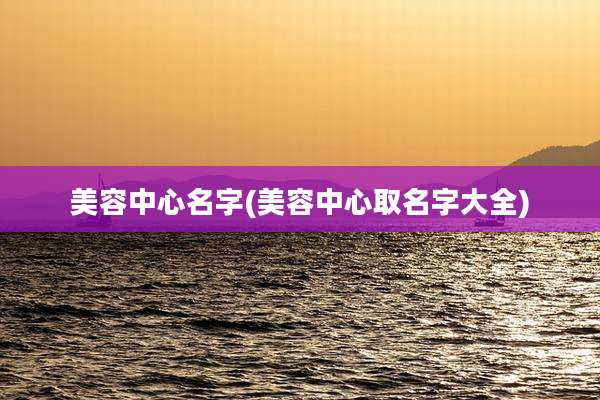 美容中心名字(美容中心取名字大全)