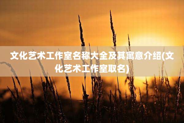 文化艺术工作室名称大全及其寓意介绍(文化艺术工作室取名)