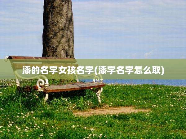漆的名字女孩名字(漆字名字怎么取)