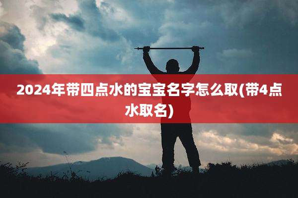 2024年带四点水的宝宝名字怎么取(带4点水取名)