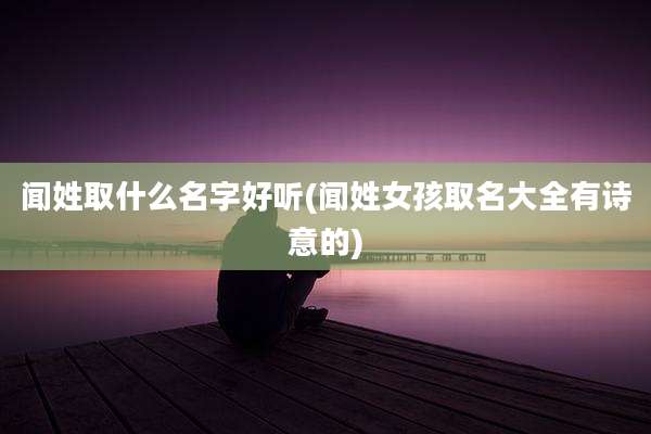 闻姓取什么名字好听(闻姓女孩取名大全有诗意的)