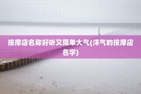 按摩店名称好听又简单大气(洋气的按摩店名字)